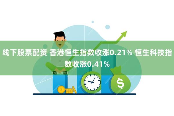 线下股票配资 香港恒生指数收涨0.21% 恒生科技指数收涨0.41%