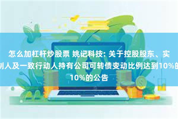 怎么加杠杆炒股票 姚记科技: 关于控股股东、实际控制人及一致行动人持有公司可转债变动比例达到10%的公告