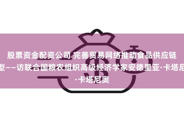 股票资金配资公司 完善贸易网络推动食品供应链转型——访联合国粮农组织高级经济学家安德里亚·卡塔尼奥