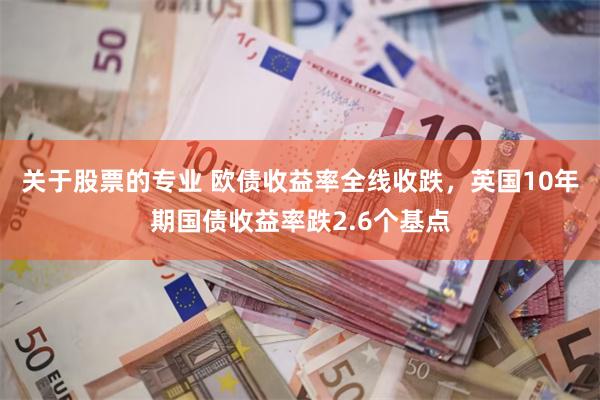 关于股票的专业 欧债收益率全线收跌，英国10年期国债收益率跌2.6个基点