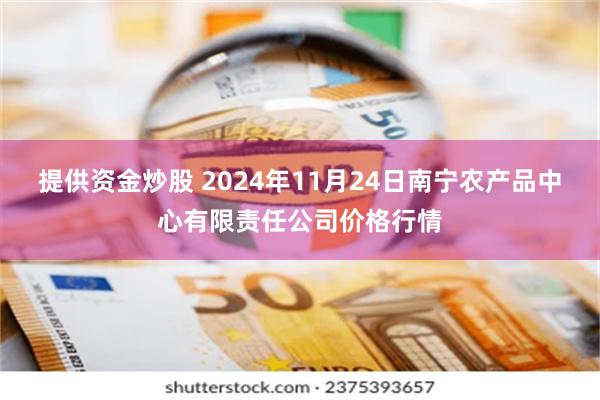 提供资金炒股 2024年11月24日南宁农产品中心有限责任公司价格行情