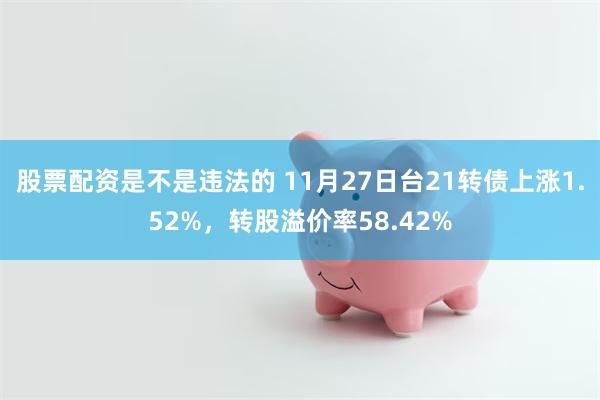 股票配资是不是违法的 11月27日台21转债上涨1.52%，转股溢价率58.42%