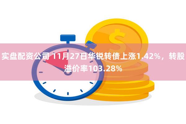 实盘配资公司 11月27日华锐转债上涨1.42%，转股溢价率103.28%