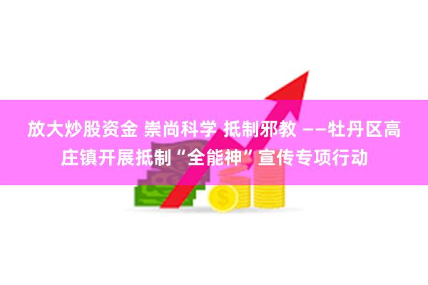 放大炒股资金 崇尚科学 抵制邪教 ——牡丹区高庄镇开展抵制“全能神”宣传专项行动