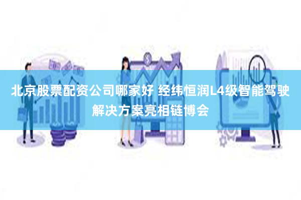 北京股票配资公司哪家好 经纬恒润L4级智能驾驶解决方案亮相链博会