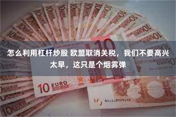 怎么利用杠杆炒股 欧盟取消关税，我们不要高兴太早，这只是个烟雾弹