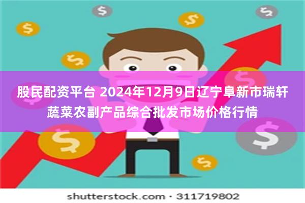 股民配资平台 2024年12月9日辽宁阜新市瑞轩蔬菜农副产品综合批发市场价格行情