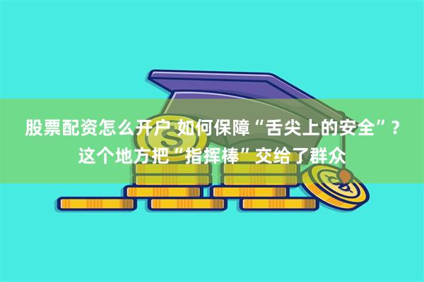 股票配资怎么开户 如何保障“舌尖上的安全”？这个地方把“指挥棒”交给了群众