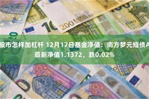 股市怎样加杠杆 12月17日基金净值：南方梦元短债A最新净值1.1372，跌0.02%