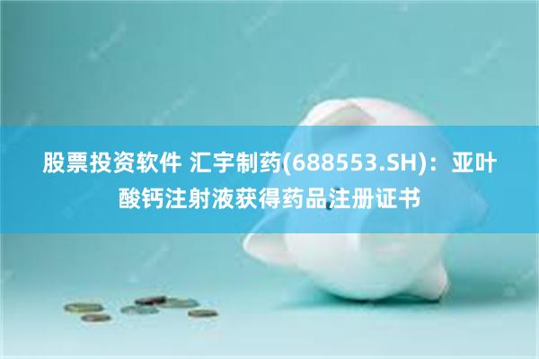 股票投资软件 汇宇制药(688553.SH)：亚叶酸钙注射液获得药品注册证书