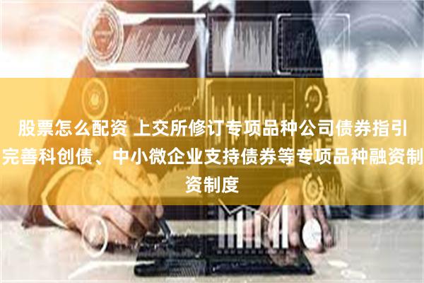 股票怎么配资 上交所修订专项品种公司债券指引，完善科创债、中小微企业支持债券等专项品种融资制度