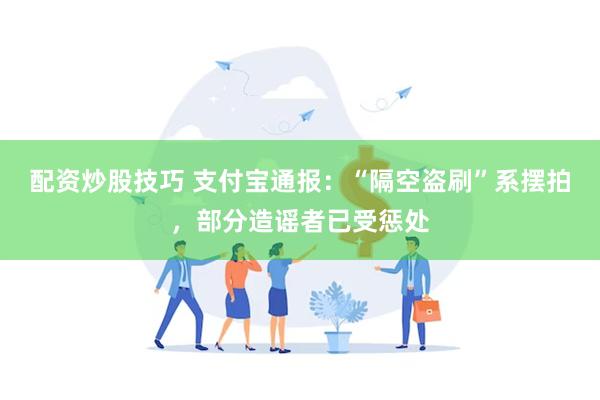 配资炒股技巧 支付宝通报：“隔空盗刷”系摆拍，部分造谣者已受惩处