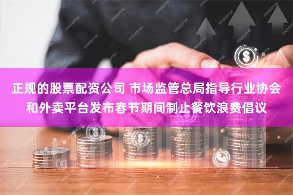 正规的股票配资公司 市场监管总局指导行业协会和外卖平台发布春节期间制止餐饮浪费倡议