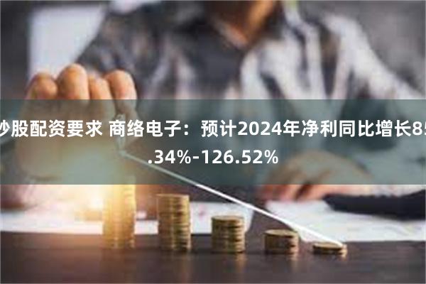 炒股配资要求 商络电子：预计2024年净利同比增长85.34%-126.52%