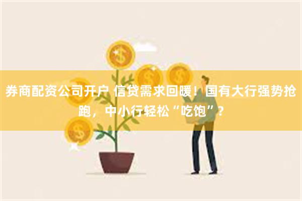 券商配资公司开户 信贷需求回暖！国有大行强势抢跑，中小行轻松“吃饱”？