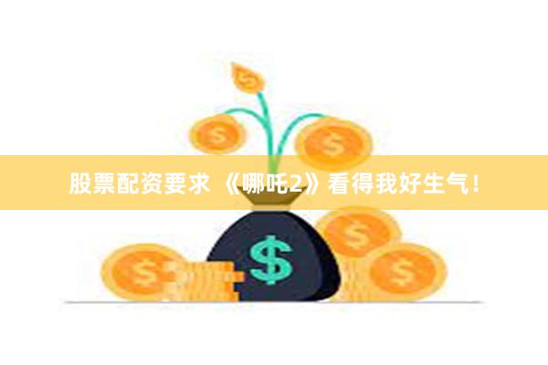 股票配资要求 《哪吒2》看得我好生气！