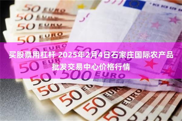 买股票用杠杆 2025年2月4日石家庄国际农产品批发交易中心价格行情