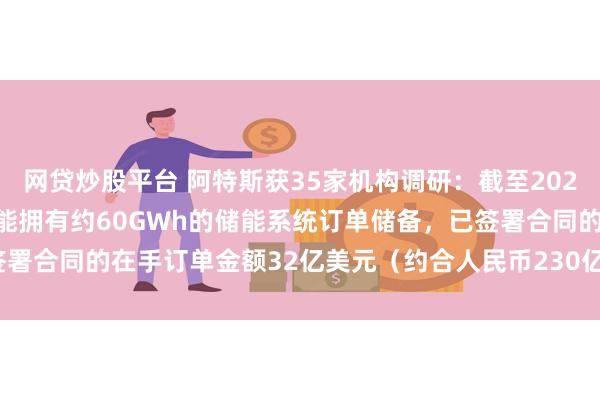 网贷炒股平台 阿特斯获35家机构调研：截至2024年11月30日，公司储能拥有约60GWh的储能系统订单储备，已签署合同的在手订单金额32亿美元（约合人民币230亿元）（附调研问答）