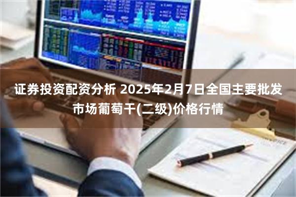 证券投资配资分析 2025年2月7日全国主要批发市场葡萄干(二级)价格行情