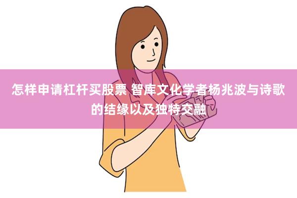 怎样申请杠杆买股票 智库文化学者杨兆波与诗歌的结缘以及独特交融