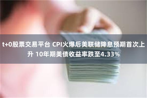 t+0股票交易平台 CPI火爆后美联储降息预期首次上升 10年期美债收益率跌至4.33%