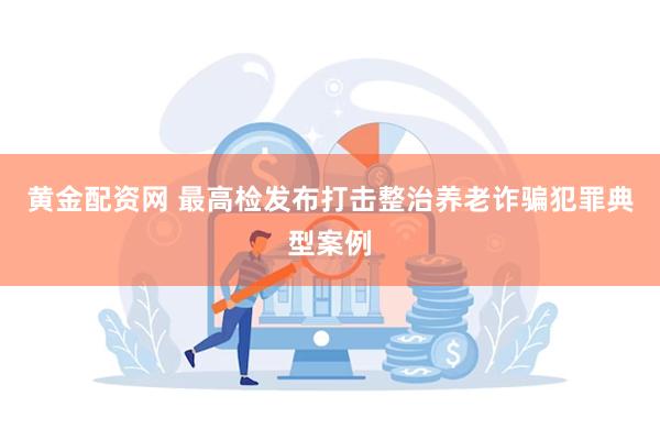 黄金配资网 最高检发布打击整治养老诈骗犯罪典型案例