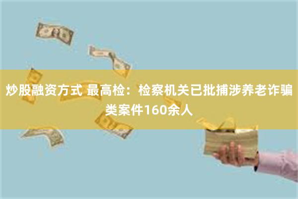 炒股融资方式 最高检：检察机关已批捕涉养老诈骗类案件160余人