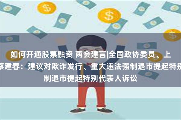 如何开通股票融资 两会建言|全国政协委员、上交所总经理蔡建春：建议对欺诈发行、重大违法强制退市提起特别代表人诉讼