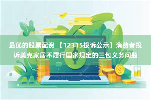 最优的股票配资 【12315投诉公示】消费者投诉美克家居不履行国家规定的三包义务问题