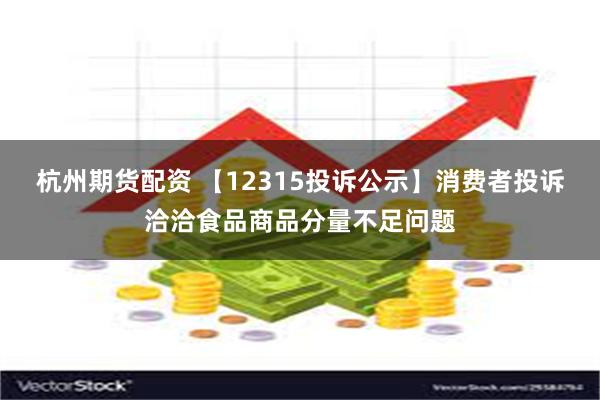 杭州期货配资 【12315投诉公示】消费者投诉洽洽食品商品分量不足问题