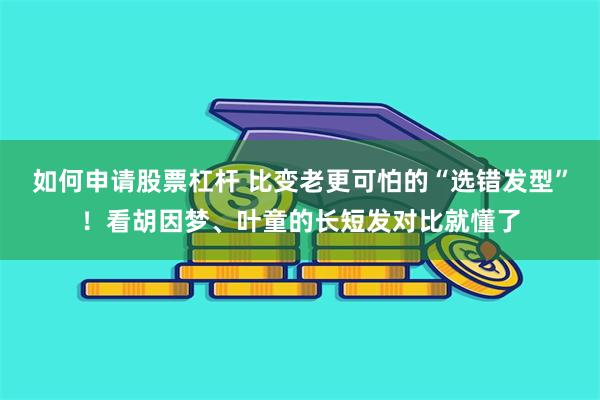 如何申请股票杠杆 比变老更可怕的“选错发型”！看胡因梦、叶童的长短发对比就懂了