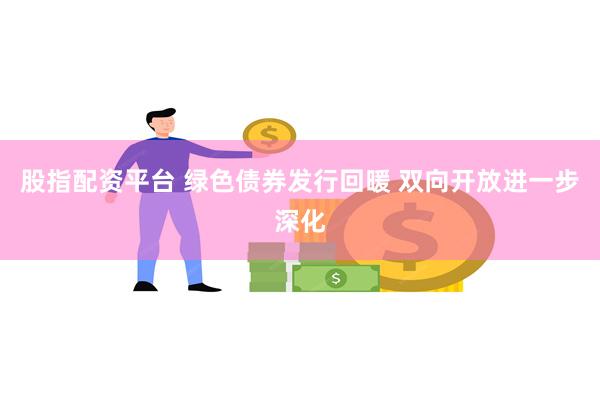 股指配资平台 绿色债券发行回暖 双向开放进一步深化