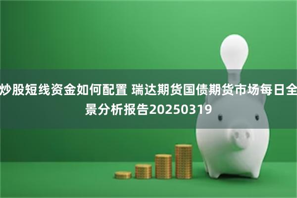 炒股短线资金如何配置 瑞达期货国债期货市场每日全景分析报告20250319